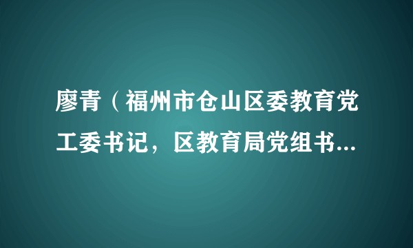 廖青（福州市仓山区委教育党工委书记，区教育局党组书记、局长）
