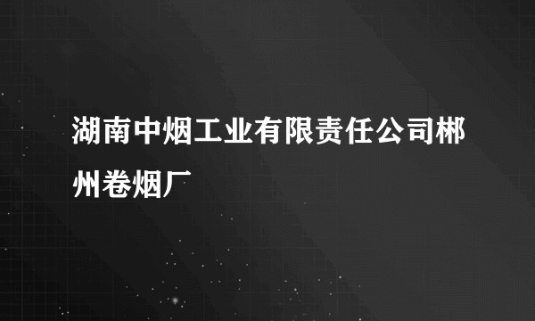湖南中烟工业有限责任公司郴州卷烟厂