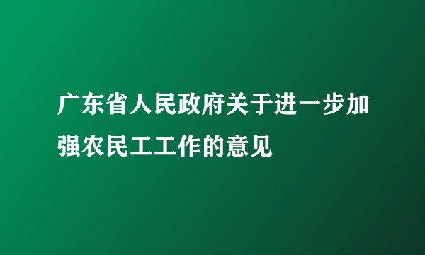 广东省人民政府关于进一步加强农民工工作的意见