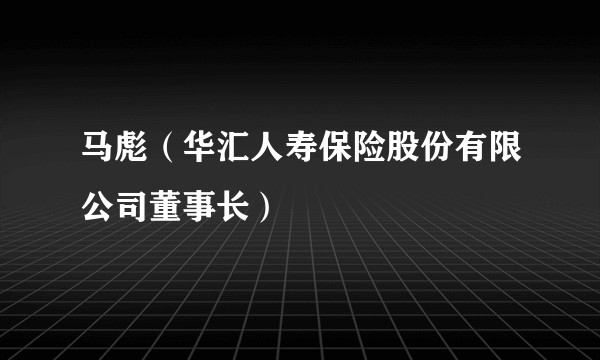 马彪（华汇人寿保险股份有限公司董事长）