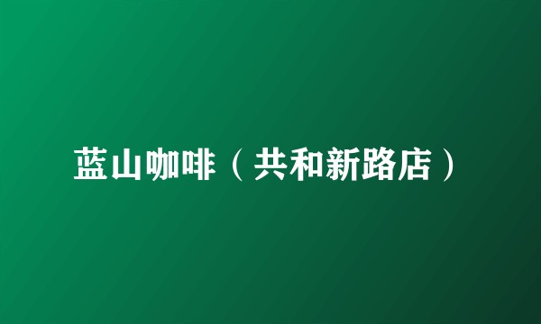 蓝山咖啡（共和新路店）