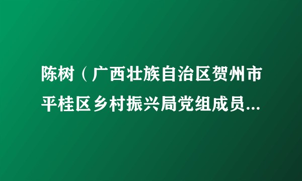 陈树(广西壮族自治区贺州市平桂区乡村振兴局党组成员、副局长)
