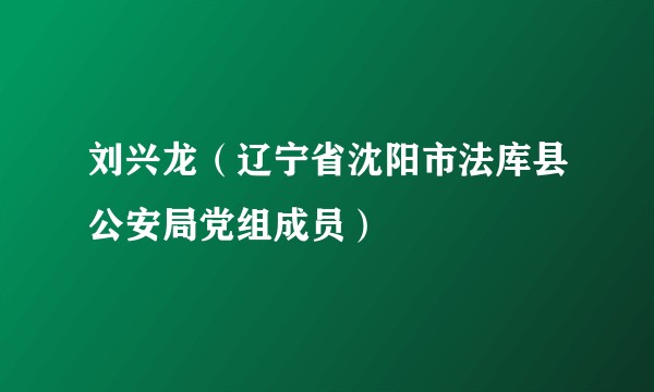 刘兴龙（辽宁省沈阳市法库县公安局党组成员）