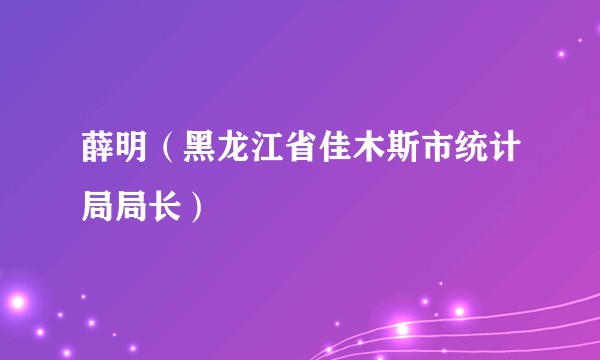 薛明（黑龙江省佳木斯市统计局局长）