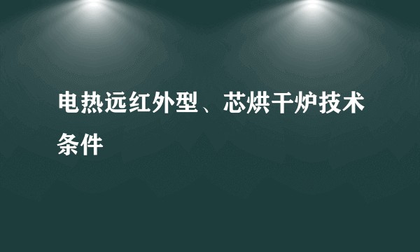 电热远红外型、芯烘干炉技术条件