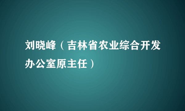 刘晓峰（吉林省农业综合开发办公室原主任）