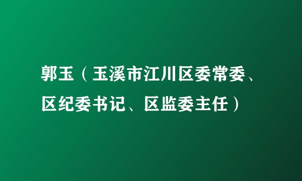 郭玉（玉溪市江川区委常委、区纪委书记、区监委主任）