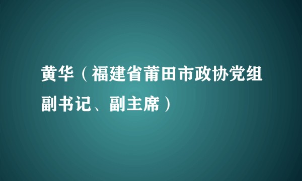 黄华（福建省莆田市政协党组副书记、副主席）