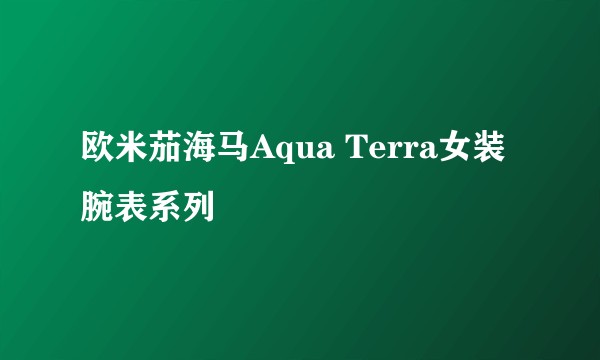欧米茄海马Aqua Terra女装腕表系列