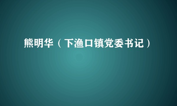 熊明华（下渔口镇党委书记）