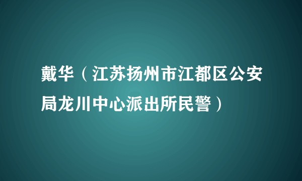 戴华（江苏扬州市江都区公安局龙川中心派出所民警）