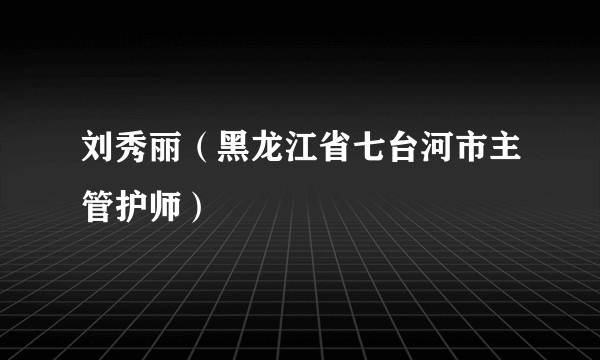 刘秀丽（黑龙江省七台河市主管护师）