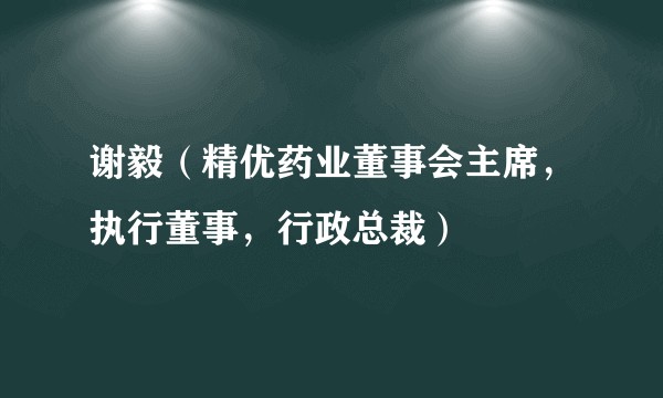 谢毅（精优药业董事会主席，执行董事，行政总裁）