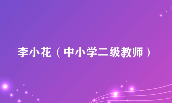李小花（中小学二级教师）