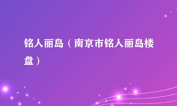 铭人丽岛（南京市铭人丽岛楼盘）