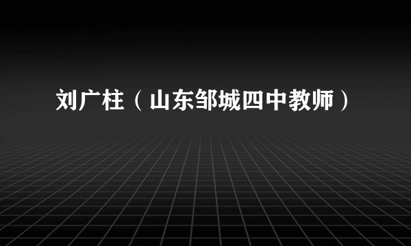 刘广柱（山东邹城四中教师）