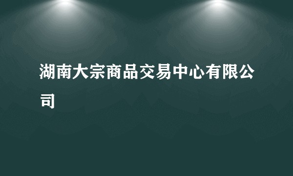 湖南大宗商品交易中心有限公司