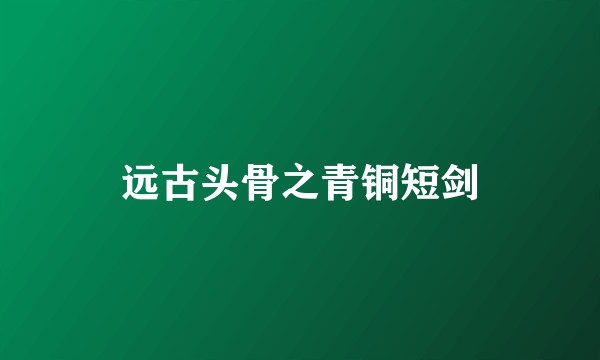 远古头骨之青铜短剑