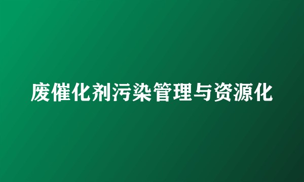 废催化剂污染管理与资源化