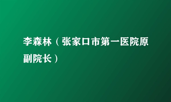 李森林（张家口市第一医院原副院长）