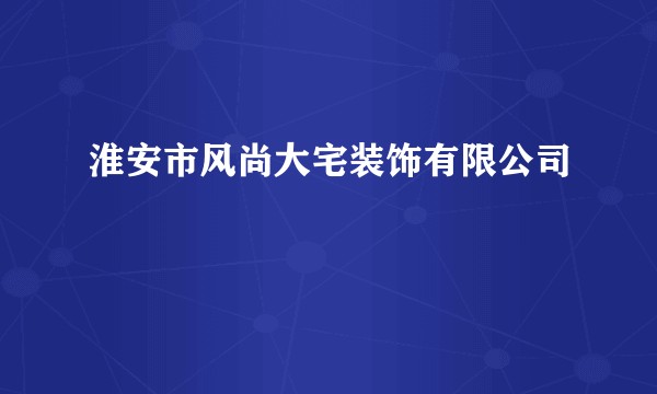 淮安市风尚大宅装饰有限公司