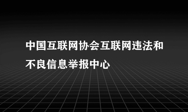 中国互联网协会互联网违法和不良信息举报中心