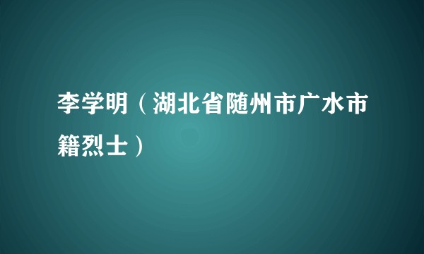 李学明（湖北省随州市广水市籍烈士）