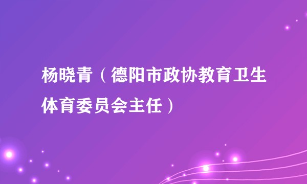 杨晓青（德阳市政协教育卫生体育委员会主任）
