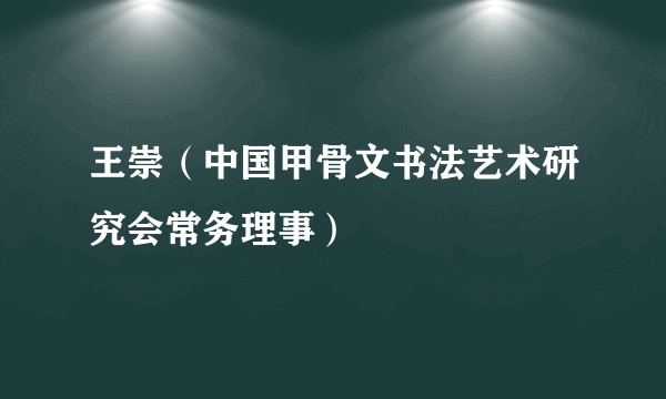 王崇（中国甲骨文书法艺术研究会常务理事）