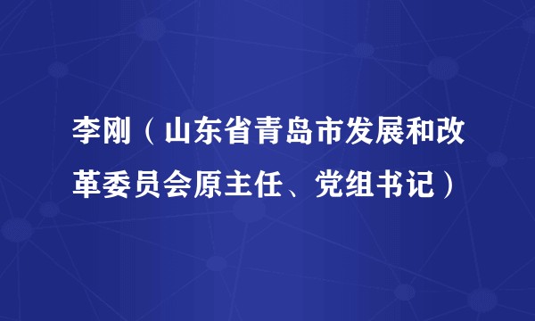 李刚（山东省青岛市发展和改革委员会原主任、党组书记）