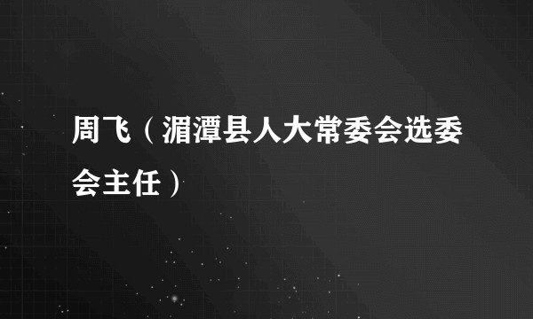 周飞（湄潭县人大常委会选委会主任）