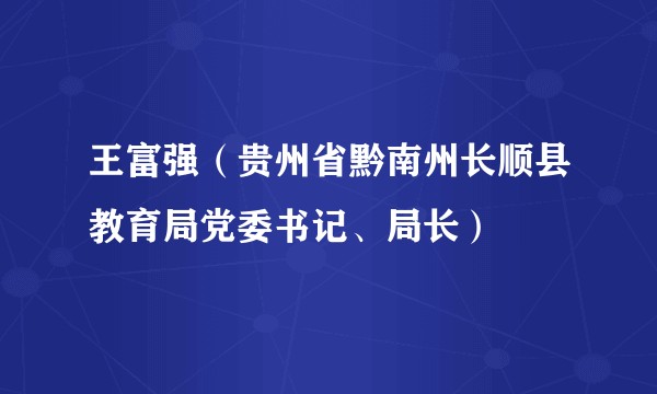 王富强（贵州省黔南州长顺县教育局党委书记、局长）
