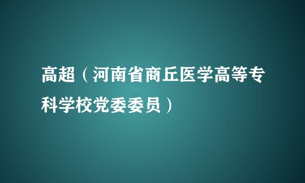高超（河南省商丘医学高等专科学校党委委员）