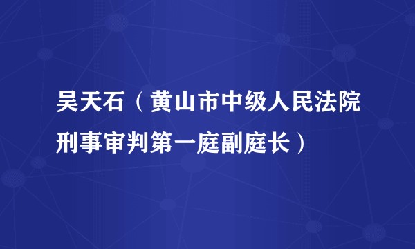 吴天石（黄山市中级人民法院刑事审判第一庭副庭长）
