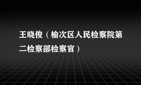 王晓俊（榆次区人民检察院第二检察部检察官）