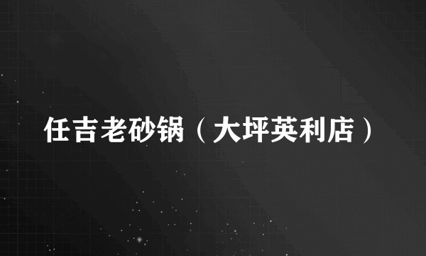 任吉老砂锅（大坪英利店）