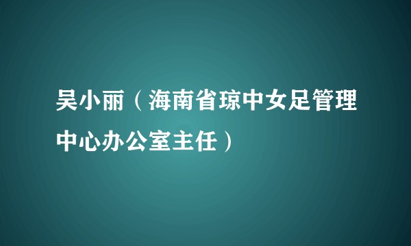 吴小丽（海南省琼中女足管理中心办公室主任）
