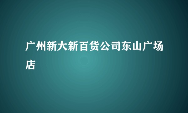 广州新大新百货公司东山广场店