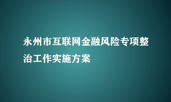 永州市互联网金融风险专项整治工作实施方案