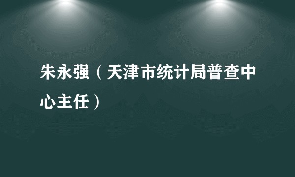 朱永强（天津市统计局普查中心主任）