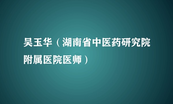 吴玉华（湖南省中医药研究院附属医院医师）