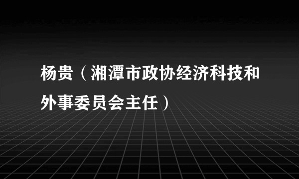 杨贵（湘潭市政协经济科技和外事委员会主任）