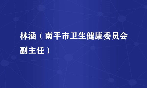 林涵（南平市卫生健康委员会副主任）