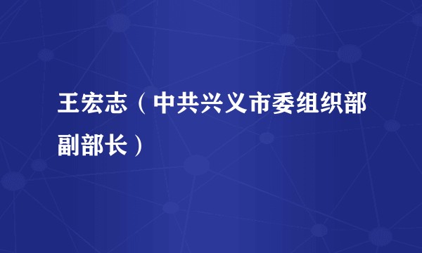 王宏志（中共兴义市委组织部副部长）