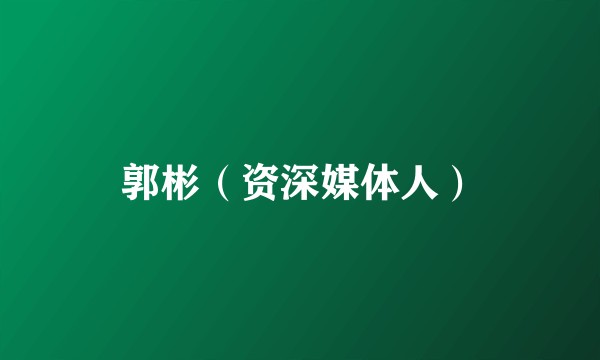 郭彬（资深媒体人）
