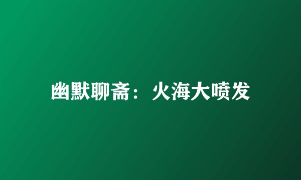 幽默聊斋：火海大喷发