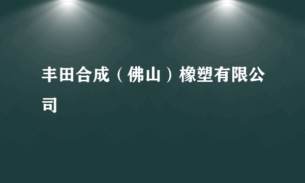 丰田合成（佛山）橡塑有限公司