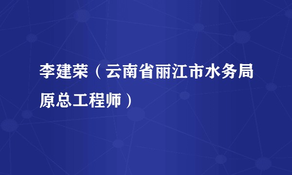 李建荣（云南省丽江市水务局原总工程师）
