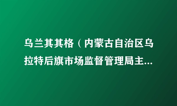 乌兰其其格（内蒙古自治区乌拉特后旗市场监督管理局主任科员）