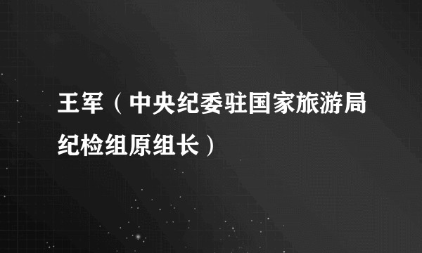 王军（中央纪委驻国家旅游局纪检组原组长）
